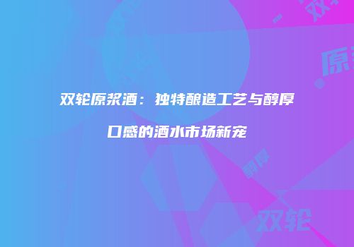 双轮原浆酒：独特酿造工艺与醇厚口感的酒水市场新宠