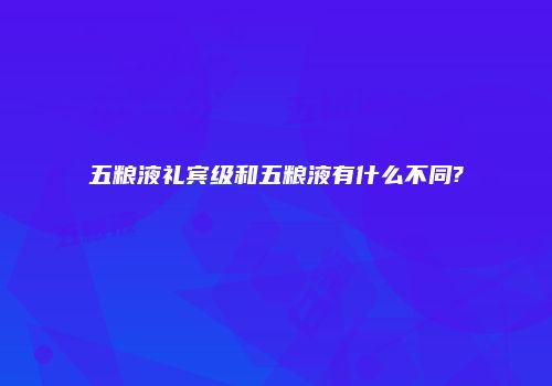 五粮液礼宾级和五粮液有什么不同?