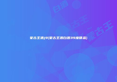 蒙古王酒j9(蒙古王酒白酒39度精品)