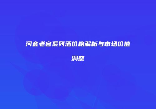 河套老窖系列酒价格解析与市场价值洞察
