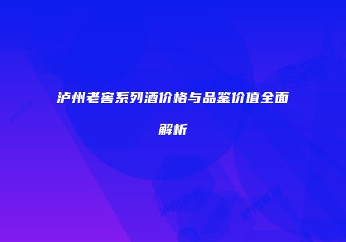 泸州老窖系列酒价格与品鉴价值全面解析