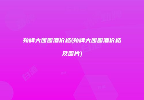 劲牌大团圆酒价格(劲牌大团圆酒价格及图片)