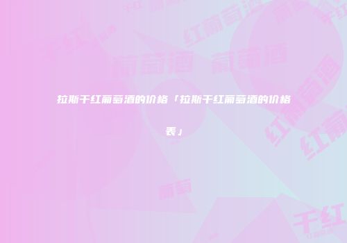 拉斯干红葡萄酒的价格「拉斯干红葡萄酒的价格表」