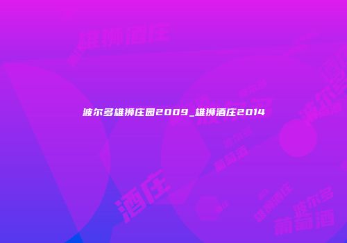 波尔多雄狮庄园2009_雄狮酒庄2014