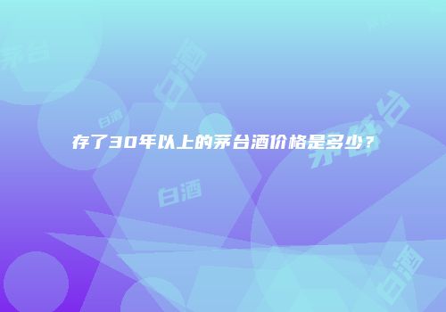 存了30年以上的茅台酒价格是多少？