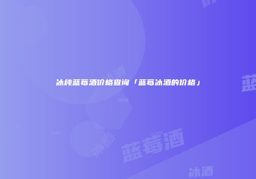 冰纯蓝莓酒价格查询「蓝莓冰酒的价格」