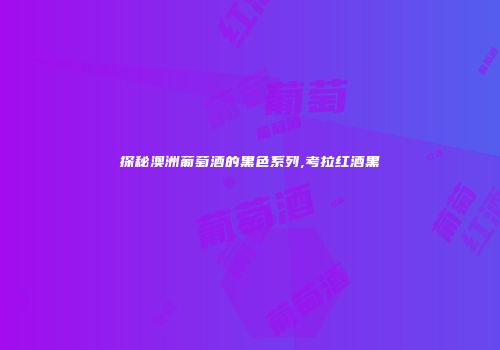 探秘澳洲葡萄酒的黑色系列,考拉红酒黑
