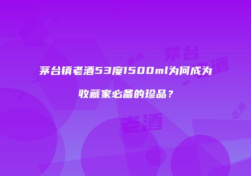 茅台镇老酒53度1500ml为何成为收藏家必备的珍品？