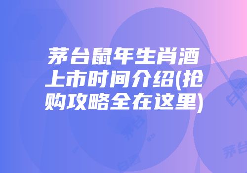 茅台鼠年生肖酒上市时间介绍(抢购攻略全在这里)