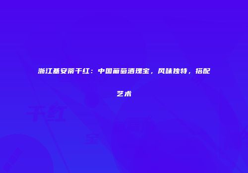 浙江基安蒂干红：中国葡萄酒瑰宝，风味独特，搭配艺术
