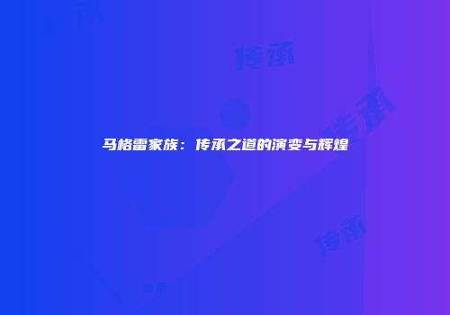 马格雷家族：传承之道的演变与辉煌