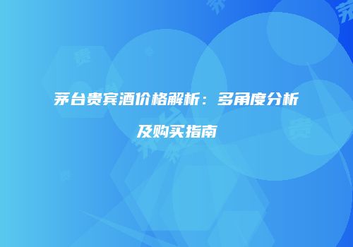 茅台贵宾酒价格解析：多角度分析及购买指南