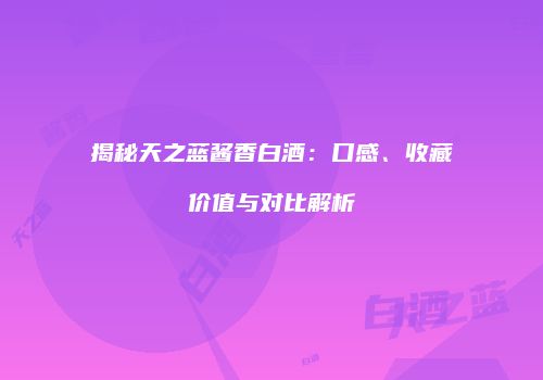揭秘天之蓝酱香白酒：口感、收藏价值与对比解析