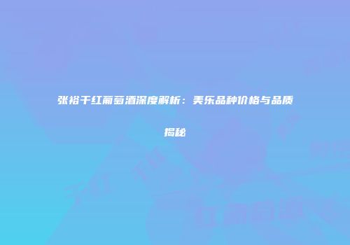 张裕干红葡萄酒深度解析：美乐品种价格与品质揭秘