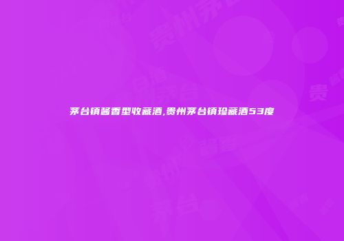茅台镇酱香型收藏酒,贵州茅台镇珍藏酒53度