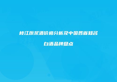 枝江原浆酒价格分析及中国各省知名白酒品牌盘点