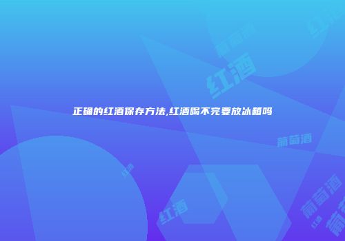 正确的红酒保存方法,红酒喝不完要放冰箱吗