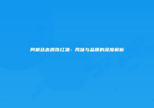 阿根廷赤霞珠红酒：风味与品质的深度解析