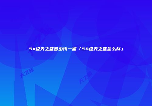 5a级天之蓝多少钱一瓶「5A级天之蓝怎么样」