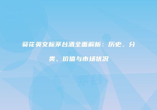 葵花英文标茅台酒全面解析：历史、分类、价值与市场状况