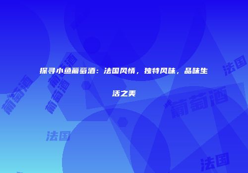 探寻小鱼葡萄酒：法国风情，独特风味，品味生活之美
