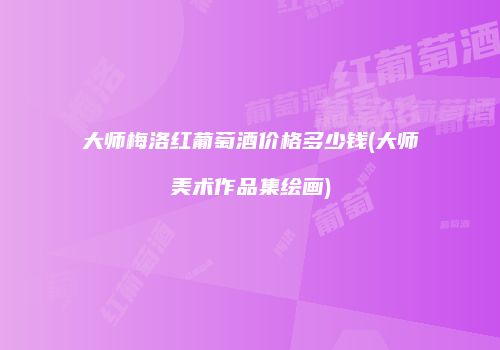 大师梅洛红葡萄酒价格多少钱(大师美术作品集绘画)