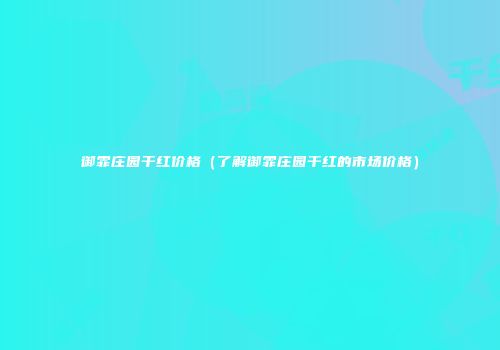 御霏庄园干红价格（了解御霏庄园干红的市场价格）