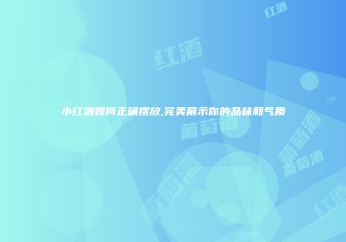 小红酒如何正确摆放,完美展示你的品味和气质