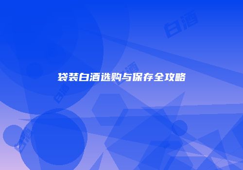 袋装白酒选购与保存全攻略