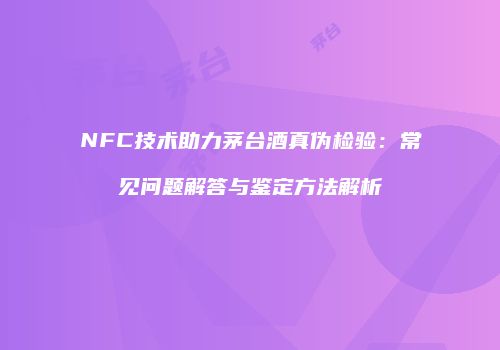 NFC技术助力茅台酒真伪检验：常见问题解答与鉴定方法解析
