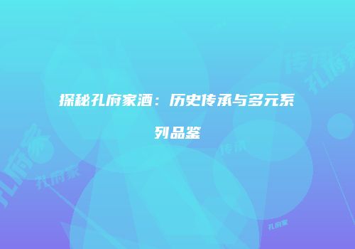 探秘孔府家酒：历史传承与多元系列品鉴
