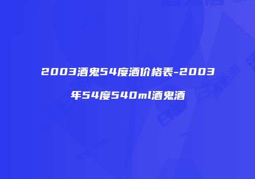 2003酒鬼54度酒价格表-2003年54度540ml酒鬼酒