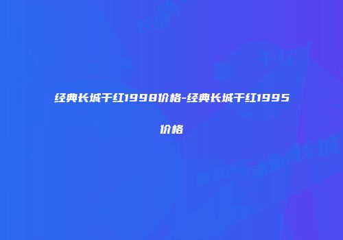 经典长城干红1998价格-经典长城干红1995价格
