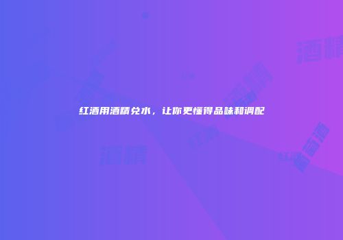 红酒用酒精兑水，让你更懂得品味和调配