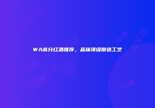 WA高分红酒推荐，品味顶级酿造工艺