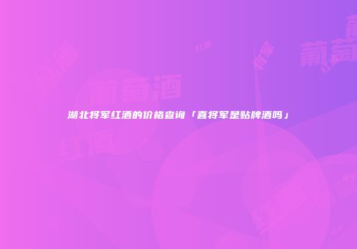 湖北将军红酒的价格查询「喜将军是贴牌酒吗」