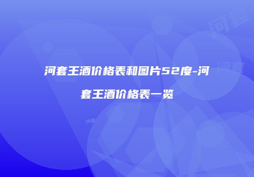 河套王酒价格表和图片52度-河套王酒价格表一览