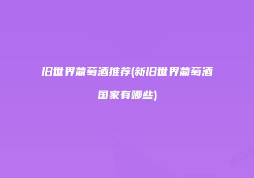 旧世界葡萄酒推荐(新旧世界葡萄酒国家有哪些)