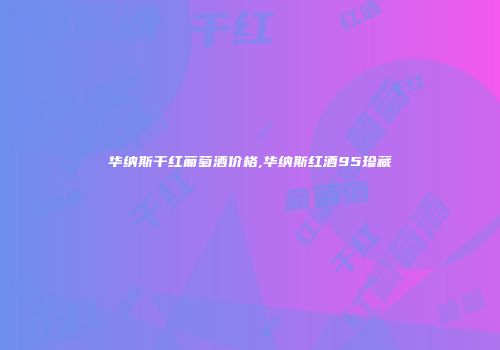 华纳斯干红葡萄酒价格,华纳斯红酒95珍藏