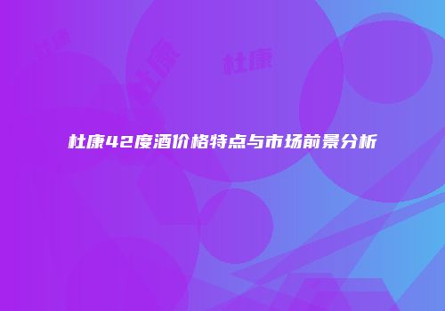 杜康42度酒价格特点与市场前景分析