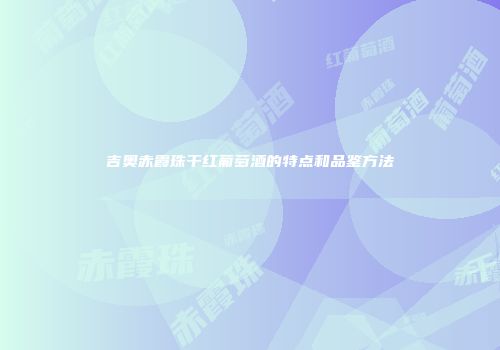 吉奥赤霞珠干红葡萄酒的特点和品鉴方法