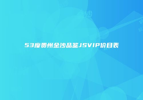 53度贵州金沙品鉴JSVIP价目表