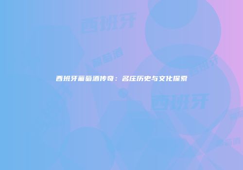 西班牙葡萄酒传奇：名庄历史与文化探索