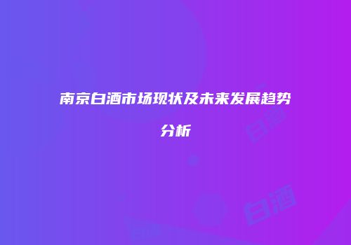 南京白酒市场现状及未来发展趋势分析