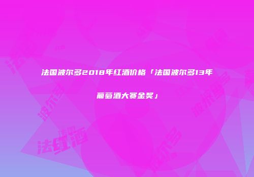 法国波尔多2018年红酒价格「法国波尔多13年葡萄酒大赛金奖」