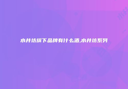 水井坊旗下品牌有什么酒,水井坊系列