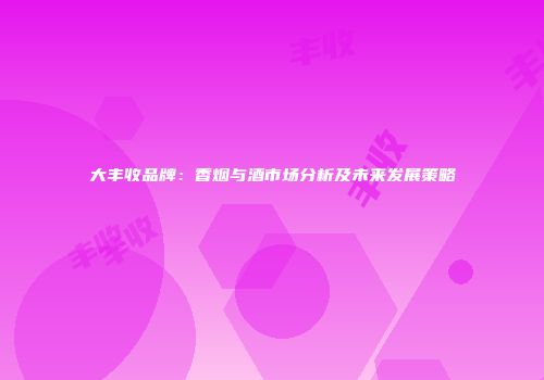 大丰收品牌：香烟与酒市场分析及未来发展策略