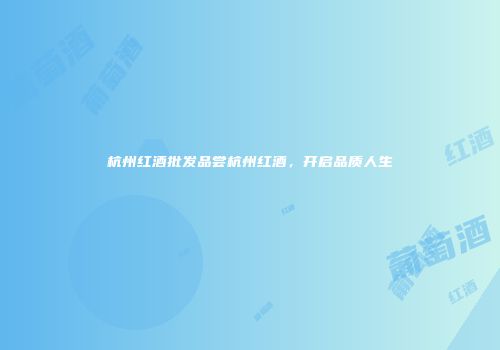 杭州红酒批发品尝杭州红酒，开启品质人生