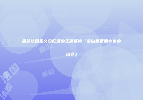 品味法国圣文森红酒的正确姿势「来自葡萄酒专家的推荐」