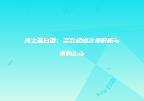 海之蓝白酒：多款规格价格解析与选购指南